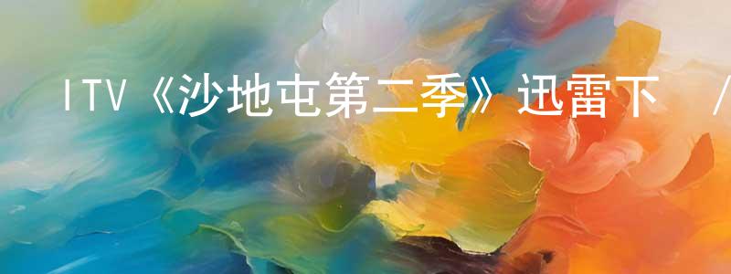 陳益虎的網絡影視資源,ITV《沙地屯第二季》迅雷下載/在線觀看/百度云-都市/情感-美劇天堂